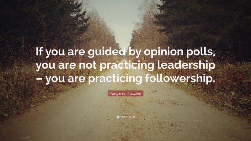 Margaret Thatcher Quote: “If you are guided by opinion polls, you are not practicing leadership – you are practicing followership.”