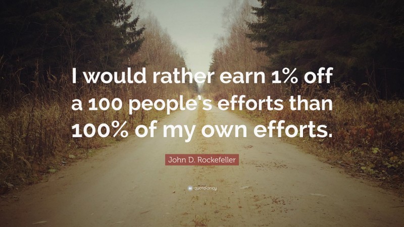 John D. Rockefeller Quote: “I would rather earn 1% off a 100 people’s efforts than 100% of my own efforts.”