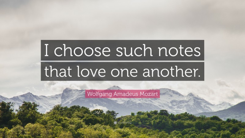 Wolfgang Amadeus Mozart Quote: “I choose such notes that love one another.”