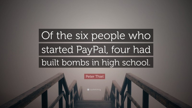 Peter Thiel Quote: “Of the six people who started PayPal, four had built bombs in high school.”