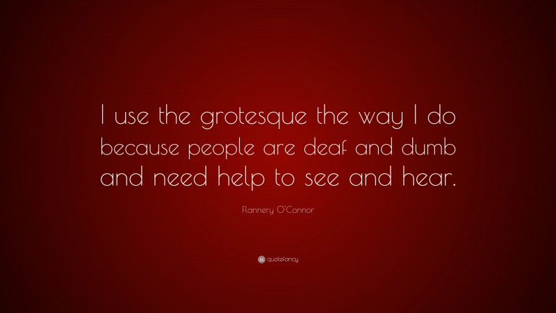 Flannery O'Connor Quote: “I use the grotesque the way I do because people are deaf and dumb and need help to see and hear.”