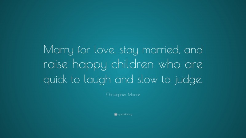 Christopher Moore Quote: “Marry for love, stay married, and raise happy children who are quick to laugh and slow to judge.”