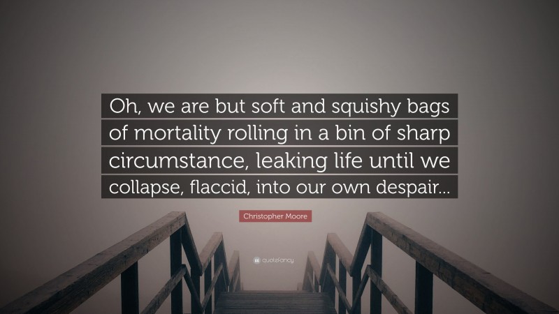Christopher Moore Quote: “Oh, we are but soft and squishy bags of mortality rolling in a bin of sharp circumstance, leaking life until we collapse, flaccid, into our own despair...”