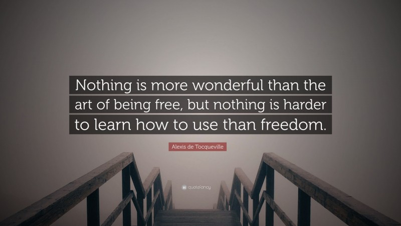 Alexis de Tocqueville Quote: “Nothing is more wonderful than the art of being free, but nothing is harder to learn how to use than freedom.”
