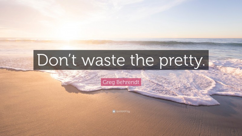 Greg Behrendt Quote: “Don’t waste the pretty.”