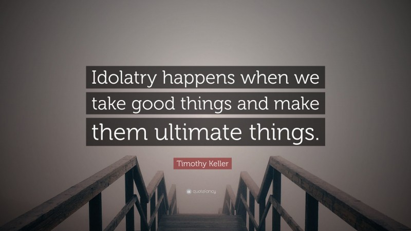 Timothy Keller Quote: “Idolatry happens when we take good things and make them ultimate things.”