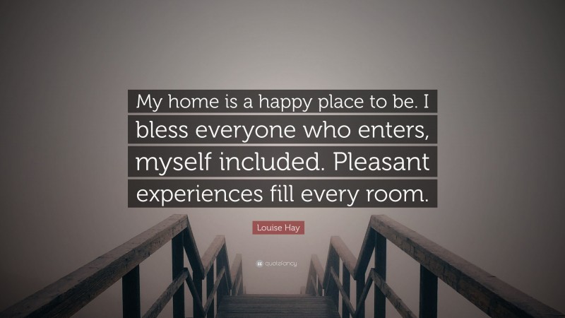 Louise Hay Quote: “My home is a happy place to be. I bless everyone who enters, myself included. Pleasant experiences fill every room.”