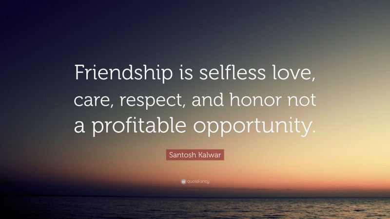 Santosh Kalwar Quote: “Friendship is selfless love, care, respect, and honor not a profitable opportunity.”