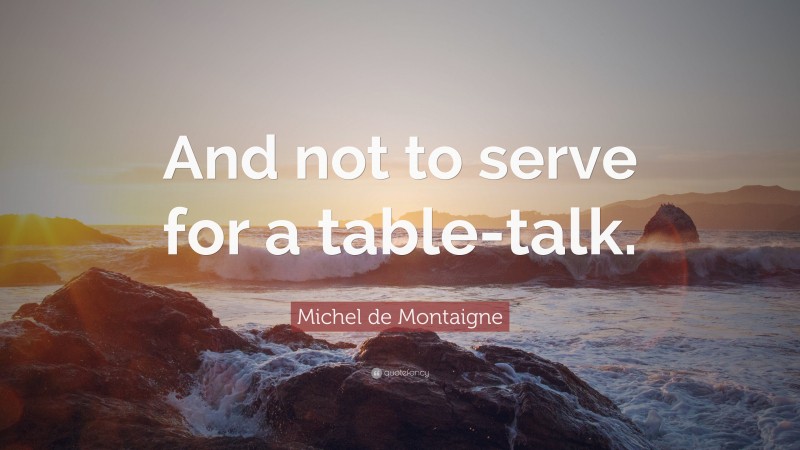 Michel de Montaigne Quote: “And not to serve for a table-talk.”