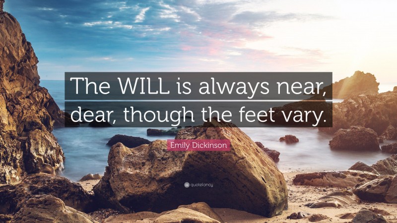 Emily Dickinson Quote: “The WILL is always near, dear, though the feet vary.”