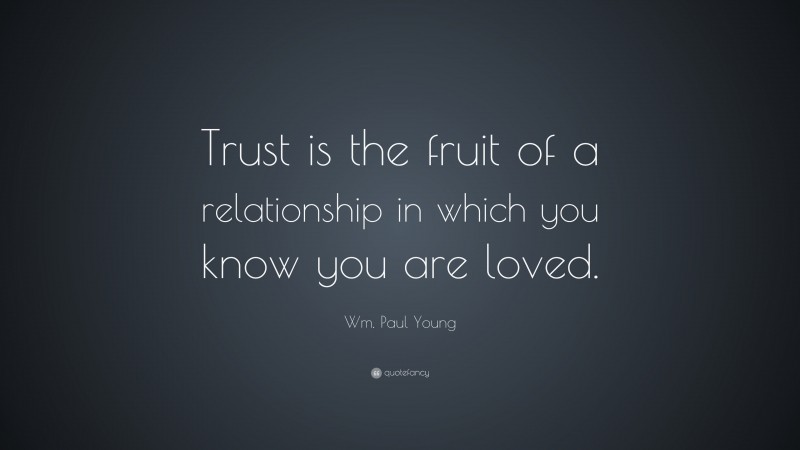 Wm. Paul Young Quote: “Trust is the fruit of a relationship in which you know you are loved.”