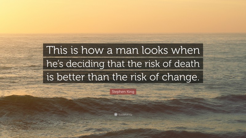 Stephen King Quote: “This is how a man looks when he’s deciding that the risk of death is better than the risk of change.”
