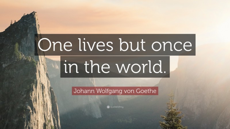 Johann Wolfgang von Goethe Quote: “One lives but once in the world.”