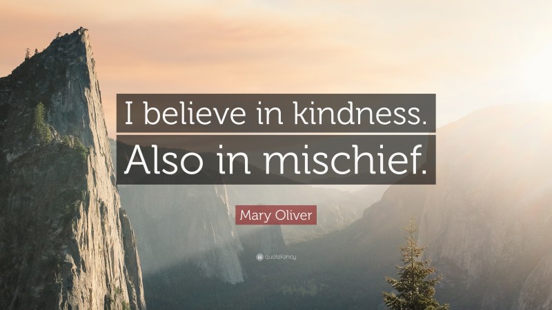 Mary Oliver Quote: “I believe in kindness. Also in mischief.”
