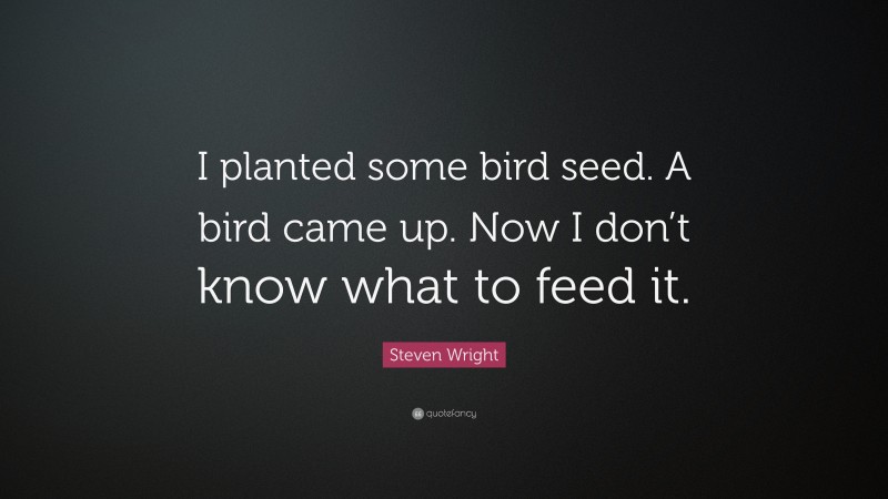 Steven Wright Quote: “I planted some bird seed. A bird came up. Now I don’t know what to feed it.”