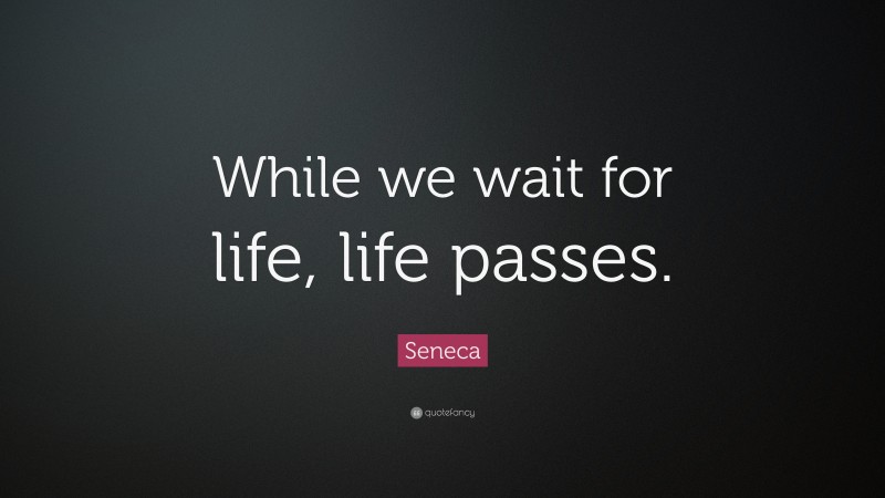 Seneca Quote: “While we wait for life, life passes.”