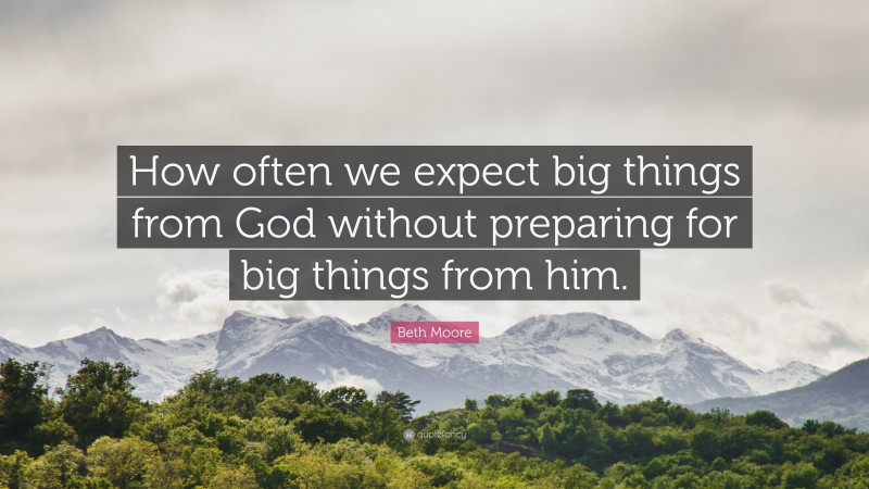 Beth Moore Quote: “How often we expect big things from God without preparing for big things from him.”