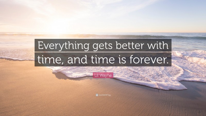 Lil Wayne Quote: “Everything gets better with time, and time is forever.”