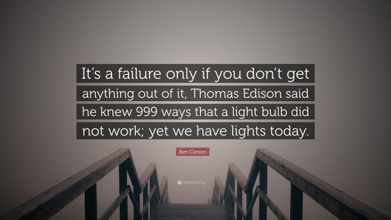 Ben Carson Quote: “It’s a failure only if you don’t get anything out of it, Thomas Edison said he knew 999 ways that a light bulb did not work; yet we have lights today.”