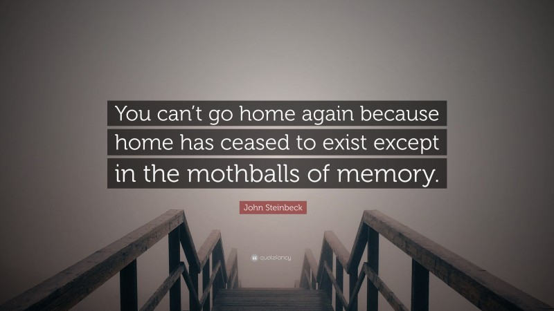 John Steinbeck Quote: “You can’t go home again because home has ceased to exist except in the mothballs of memory.”