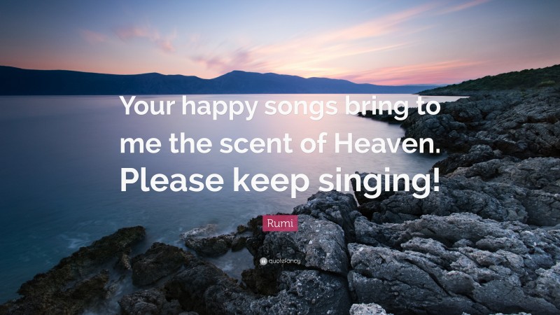 Rumi Quote: “Your happy songs bring to me the scent of Heaven. Please keep singing!”