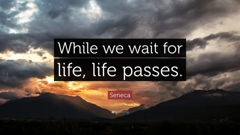 Seneca Quote: “While we wait for life, life passes.”