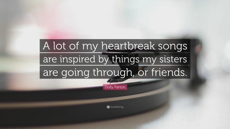 Dolly Parton Quote: “A lot of my heartbreak songs are inspired by things my sisters are going through, or friends.”