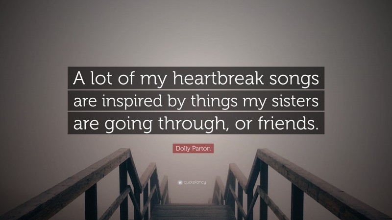 Dolly Parton Quote: “A lot of my heartbreak songs are inspired by things my sisters are going through, or friends.”