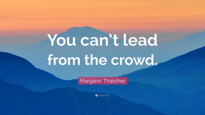 Margaret Thatcher Quote: “You can’t lead from the crowd.”