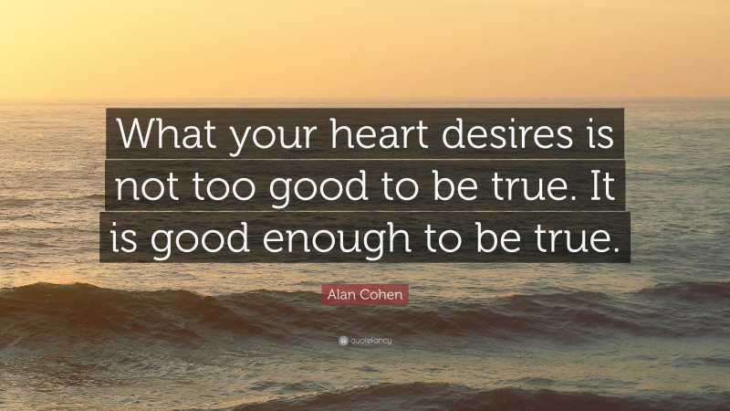Alan Cohen Quote: “What your heart desires is not too good to be true. It is good enough to be true.”