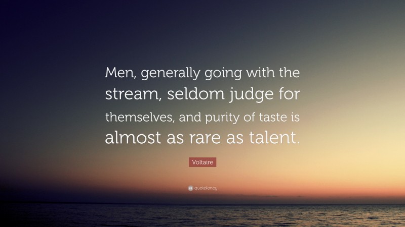 Voltaire Quote: “Men, generally going with the stream, seldom judge for themselves, and purity of taste is almost as rare as talent.”