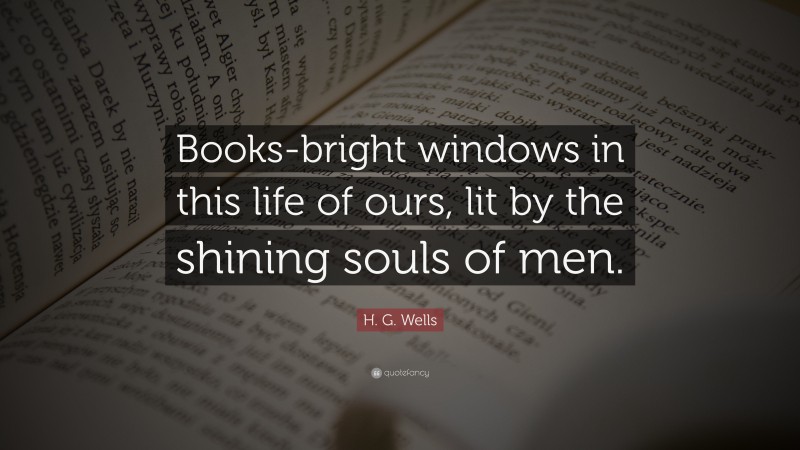 H. G. Wells Quote: “Books-bright windows in this life of ours, lit by the shining souls of men.”