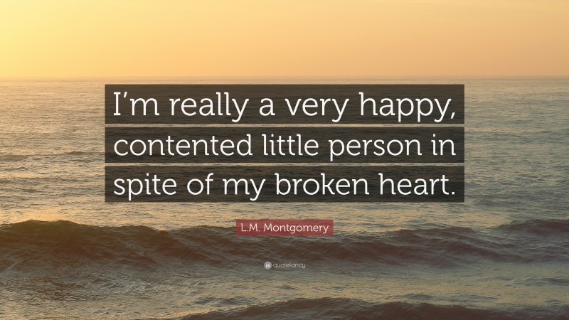 L.M. Montgomery Quote: “I’m really a very happy, contented little person in spite of my broken heart.”