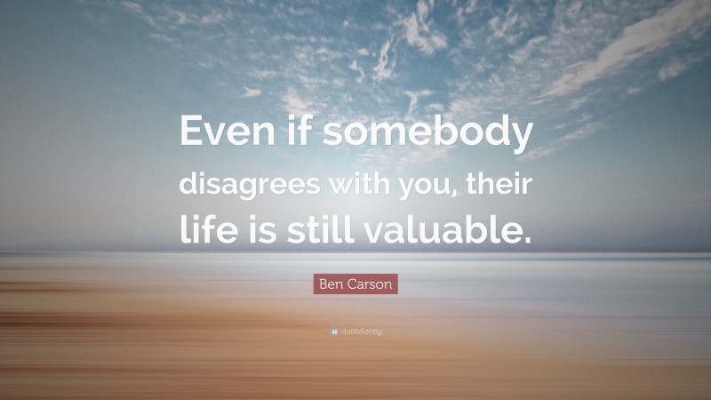 Ben Carson Quote: “Even if somebody disagrees with you, their life is still valuable.”