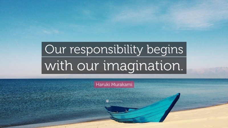 Haruki Murakami Quote: “Our responsibility begins with our imagination.”