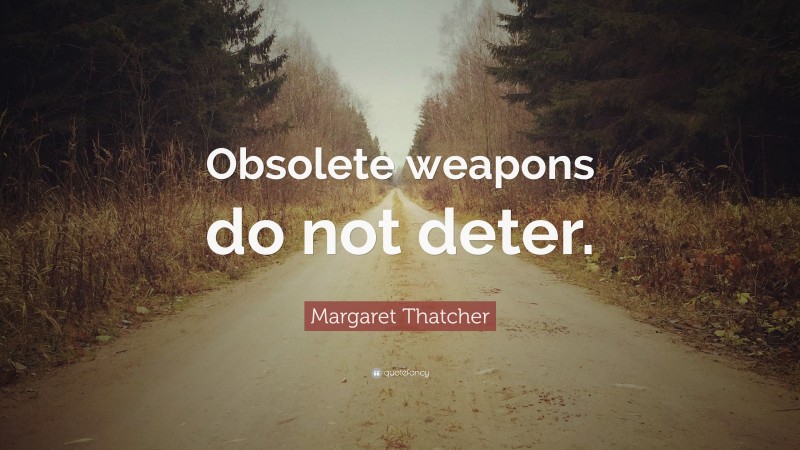 Margaret Thatcher Quote: “Obsolete weapons do not deter.”