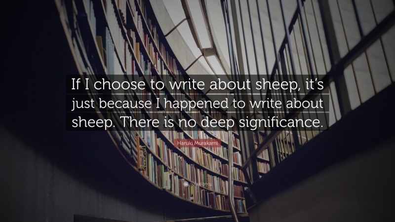 Haruki Murakami Quote: “If I choose to write about sheep, it’s just because I happened to write about sheep. There is no deep significance.”