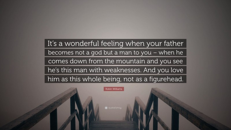 Robin Williams Quote: “It’s a wonderful feeling when your father becomes not a god but a man to you – when he comes down from the mountain and you see he’s this man with weaknesses. And you love him as this whole being, not as a figurehead.”