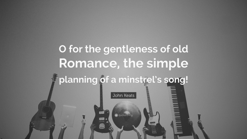John Keats Quote: “O for the gentleness of old Romance, the simple planning of a minstrel’s song!”