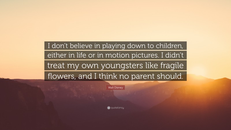 Walt Disney Quote: “I don’t believe in playing down to children, either in life or in motion pictures. I didn’t treat my own youngsters like fragile flowers, and I think no parent should.”