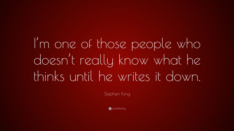 Stephen King Quote: “I’m one of those people who doesn’t really know what he thinks until he writes it down.”