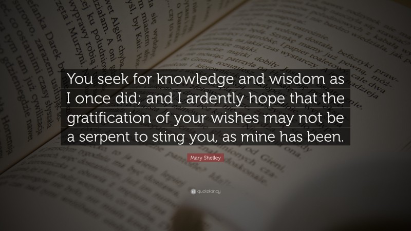 Mary Shelley Quote: “You seek for knowledge and wisdom as I once did; and I ardently hope that the gratification of your wishes may not be a serpent to sting you, as mine has been.”