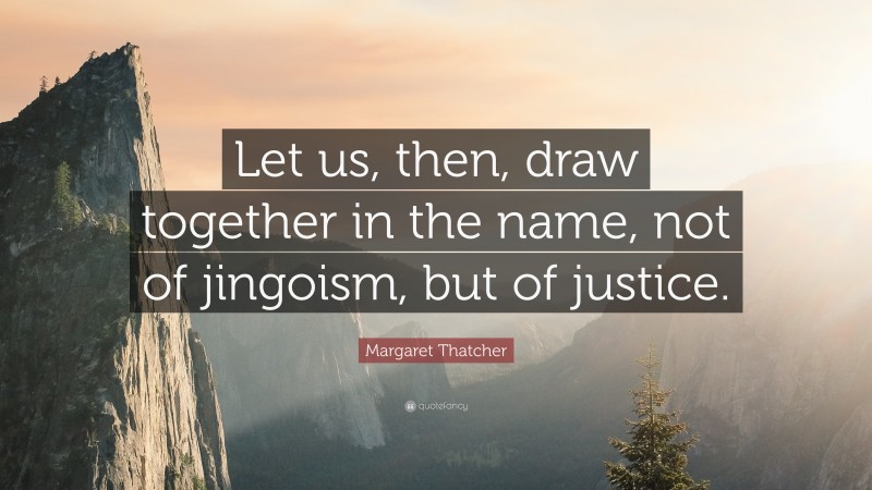 Margaret Thatcher Quote: “Let us, then, draw together in the name, not of jingoism, but of justice.”