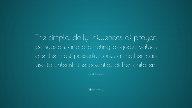 David Jeremiah Quote: “The simple, daily influences of prayer, persuasion, and promoting of godly values are the most powerful tools a mother can use to unleash the potential of her children.”