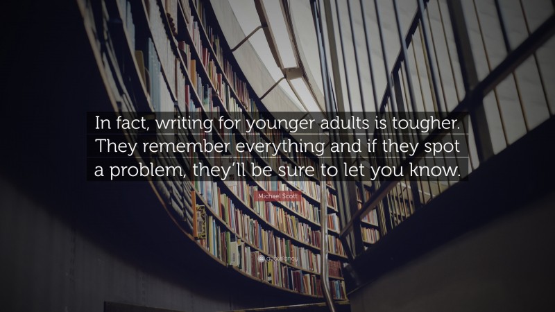 Michael Scott Quote: “In fact, writing for younger adults is tougher. They remember everything and if they spot a problem, they’ll be sure to let you know.”