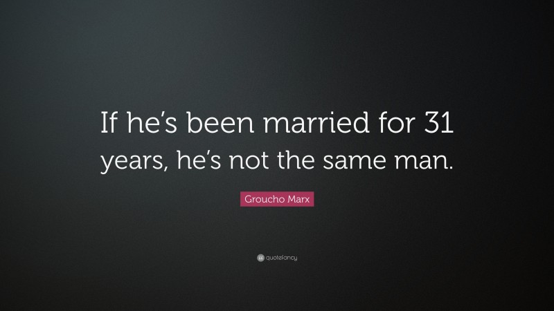 Groucho Marx Quote: “If he’s been married for 31 years, he’s not the same man.”