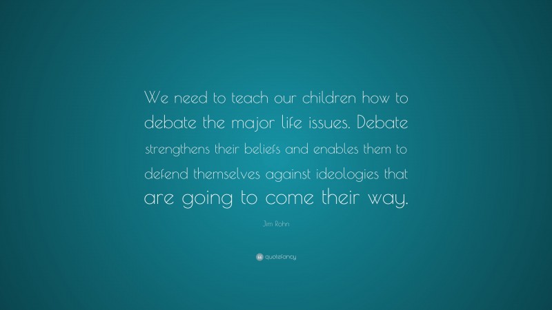 Jim Rohn Quote: “We need to teach our children how to debate the major life issues. Debate strengthens their beliefs and enables them to defend themselves against ideologies that are going to come their way.”