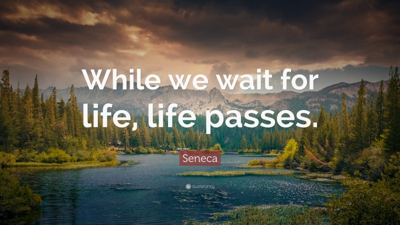 Seneca Quote: “While we wait for life, life passes.”
