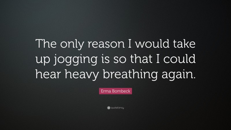 Erma Bombeck Quote: “The only reason I would take up jogging is so that I could hear heavy breathing again.”