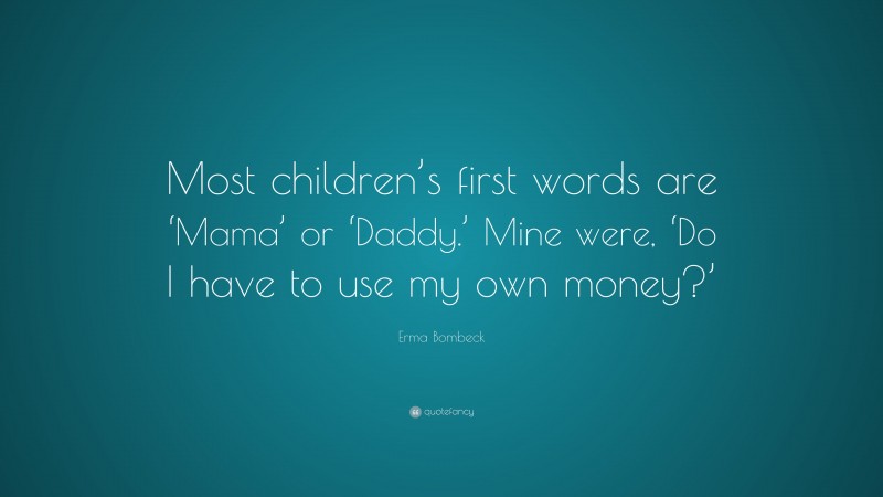 Erma Bombeck Quote: “Most children’s first words are ‘Mama’ or ‘Daddy.’ Mine were, ‘Do I have to use my own money?’”